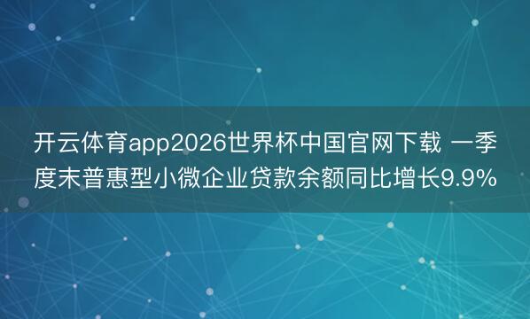 开云体育app2026世界杯中国官网下载 一季度末普惠型小微企业贷款余额同比增长9.9%