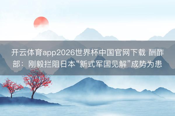 开云体育app2026世界杯中国官网下载 酬酢部：刚毅拦阻日本“新式军国见解”成势为患