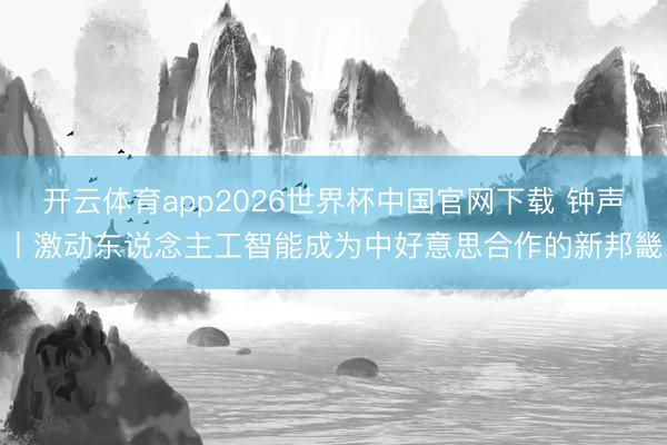 开云体育app2026世界杯中国官网下载 钟声丨激动东说念主工智能成为中好意思合作的新邦畿
