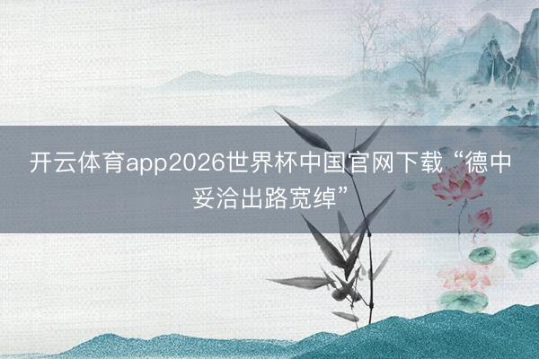 开云体育app2026世界杯中国官网下载 “德中妥洽出路宽绰”