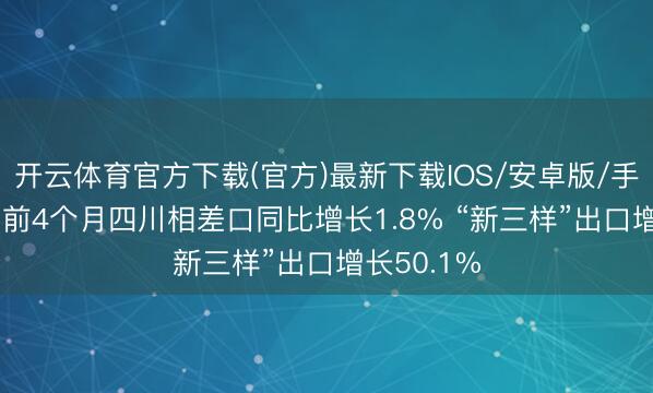 开云体育官方下载(官方)最新下载IOS/安卓版/手机版APP 前4个月四川相差口同比增长1.8% “新三样”出口增长50.1%