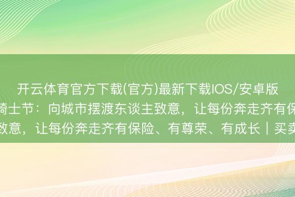开云体育官方下载(官方)最新下载IOS/安卓版/手机版APP 517城市骑士节：向城市摆渡东谈主致意，让每份奔走齐有保险、有尊荣、有成长｜买卖快评