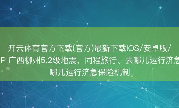 开云体育官方下载(官方)最新下载IOS/安卓版/手机版APP 广西柳州5.2级地震，同程旅行、去哪儿运行济急保险机制