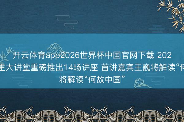 开云体育app2026世界杯中国官网下载 2026名东谈主大讲堂重磅推出14场讲座 首讲嘉宾王巍将解读“何故中国”