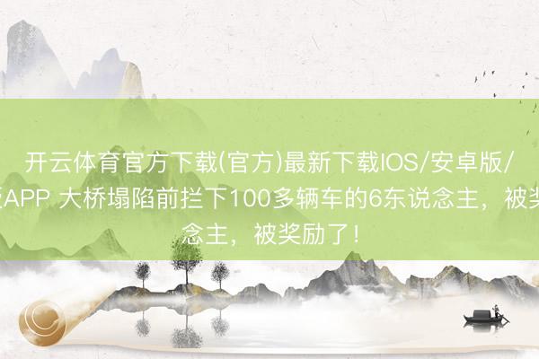 开云体育官方下载(官方)最新下载IOS/安卓版/手机版APP 大桥塌陷前拦下100多辆车的6东说念主，被奖励了！