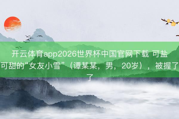 开云体育app2026世界杯中国官网下载 可盐可甜的“女友小雪”（谭某某，男，20岁），被握了