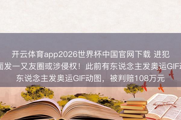开云体育app2026世界杯中国官网下载 进犯领导：宇宙杯赛事画面发一又友圈或涉侵权！此前有东说念主发奥运GIF动图，被判赔108万元