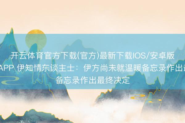 开云体育官方下载(官方)最新下载IOS/安卓版/手机版APP 伊知情东谈主士:伊方尚未就温暖备忘录作出最终决定