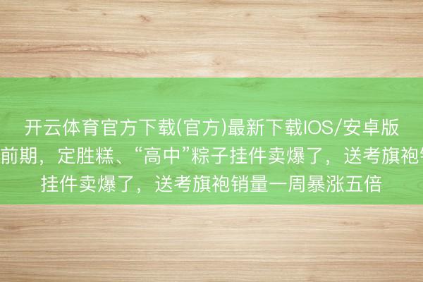 开云体育官方下载(官方)最新下载IOS/安卓版/手机版APP 高考前期，定胜糕、“高中”粽子挂件卖爆了，送考旗袍销量一周暴涨五倍