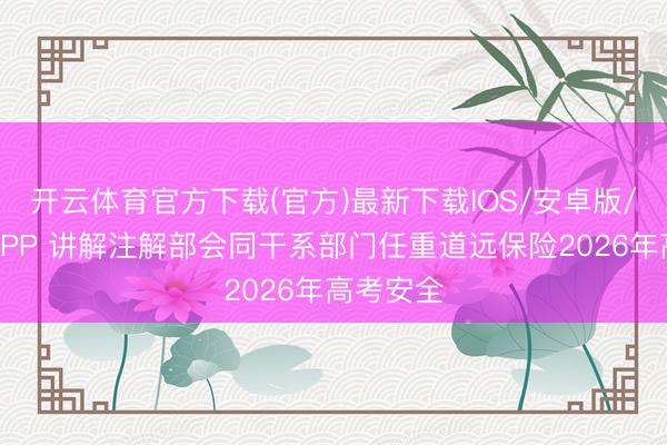 开云体育官方下载(官方)最新下载IOS/安卓版/手机版APP 讲解注解部会同干系部门任重道远保险2026年高考安全