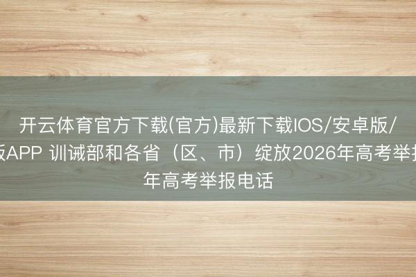 开云体育官方下载(官方)最新下载IOS/安卓版/手机版APP 训诫部和各省（区、市）绽放2026年高考举报电话