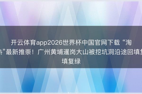 开云体育app2026世界杯中国官网下载 “淘晶热”最新推崇!广州黄埔暹岗大山被挖坑洞沿途回填复绿