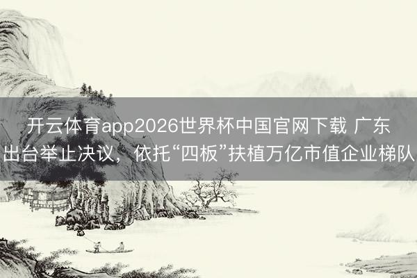 开云体育app2026世界杯中国官网下载 广东出台举止决议,依托“四板”扶植万亿市值企业梯队