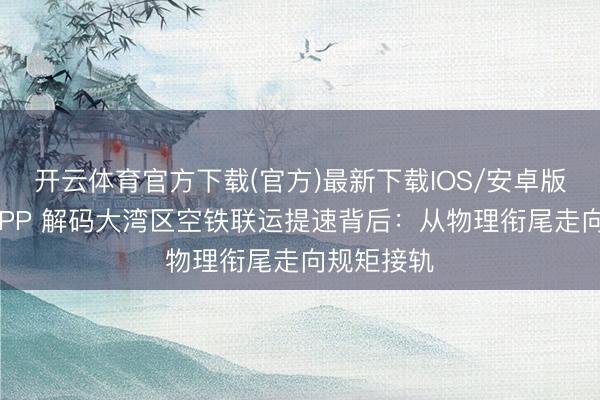 开云体育官方下载(官方)最新下载IOS/安卓版/手机版APP 解码大湾区空铁联运提速背后:从物理衔尾走向规矩接轨