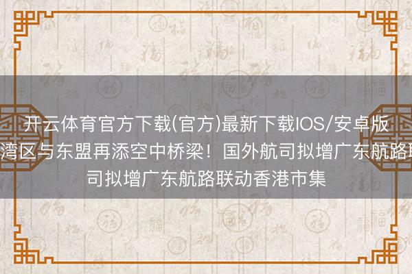 开云体育官方下载(官方)最新下载IOS/安卓版/手机版APP 湾区与东盟再添空中桥梁！国外航司拟增广东航路联动香港市集