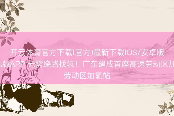 开云体育官方下载(官方)最新下载IOS/安卓版/手机版APP 无需绕路找氢!广东建成首座高速劳动区加氢站