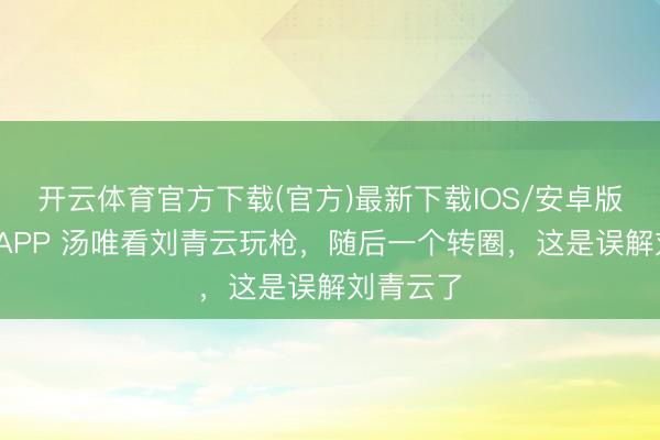 开云体育官方下载(官方)最新下载IOS/安卓版/手机版APP 汤唯看刘青云玩枪，随后一个转圈，这是误解刘青云了