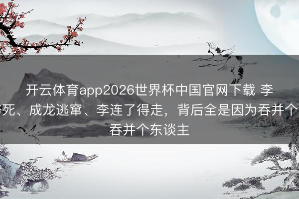开云体育app2026世界杯中国官网下载 李小龙猝死、成龙逃窜、李连了得走，背后全是因为吞并个东谈主
