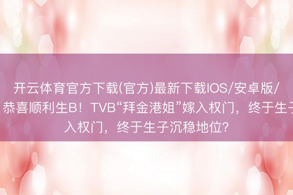 开云体育官方下载(官方)最新下载IOS/安卓版/手机版APP 恭喜顺利生B！TVB“拜金港姐”嫁入权门，终于生子沉稳地位？