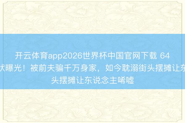 开云体育app2026世界杯中国官网下载 64岁陈秀雯现状曝光！被前夫骗千万身家，如今耽溺街头摆摊让东说念主唏嘘