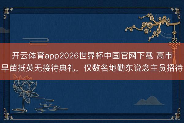 开云体育app2026世界杯中国官网下载 高市早苗抵英无接待典礼，仅数名地勤东说念主员招待