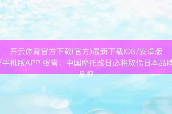 开云体育官方下载(官方)最新下载IOS/安卓版/手机版APP 张雪：中国摩托改日必将取代日本品牌