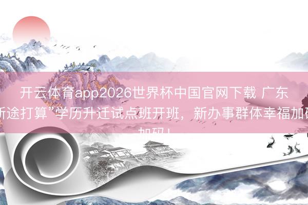 开云体育app2026世界杯中国官网下载 广东“新途打算”学历升迁试点班开班，新办事群体幸福加码！