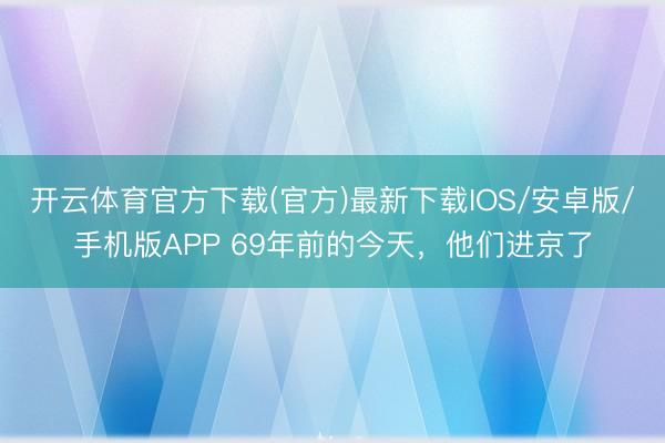 开云体育官方下载(官方)最新下载IOS/安卓版/手机版APP 69年前的今天,他们进京了