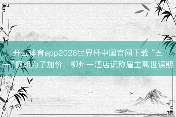 开云体育app2026世界杯中国官网下载 “五一”假期为了加价，柳州一酒店谎称雇主离世误期