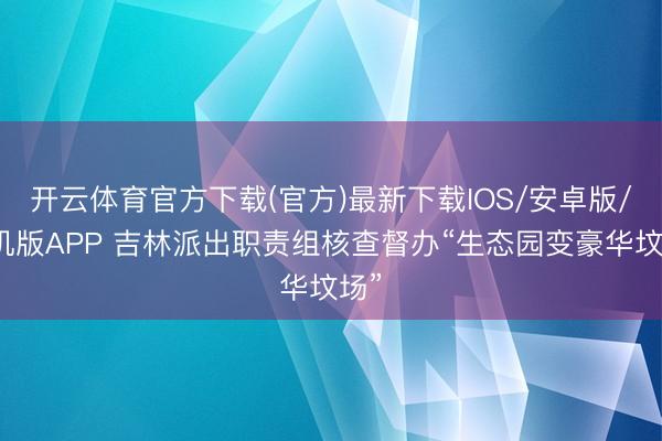 开云体育官方下载(官方)最新下载IOS/安卓版/手机版APP 吉林派出职责组核查督办“生态园变豪华坟场”
