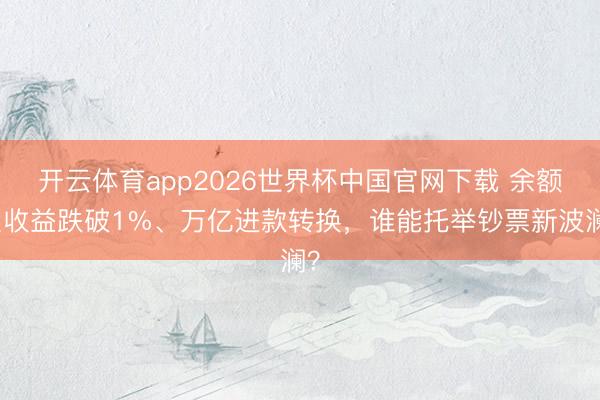 开云体育app2026世界杯中国官网下载 余额宝收益跌破1%、万亿进款转换，谁能托举钞票新波澜？