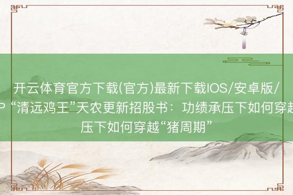 开云体育官方下载(官方)最新下载IOS/安卓版/手机版APP “清远鸡王”天农更新招股书：功绩承压下如何穿越“猪周期”