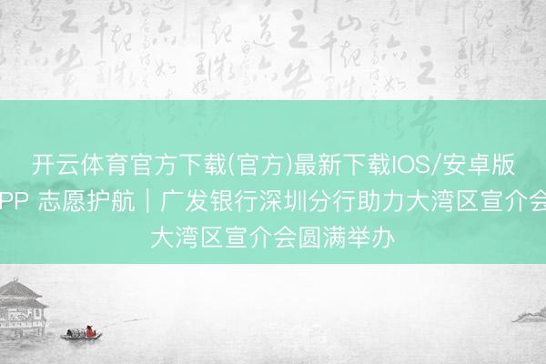 开云体育官方下载(官方)最新下载IOS/安卓版/手机版APP 志愿护航｜广发银行深圳分行助力大湾区宣介会圆满举办