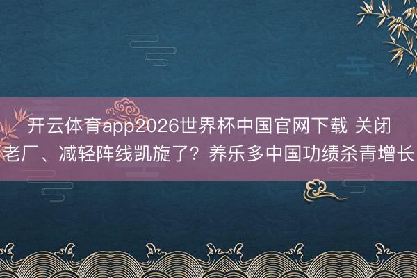 开云体育app2026世界杯中国官网下载 关闭老厂、减轻阵线凯旋了？养乐多中国功绩杀青增长