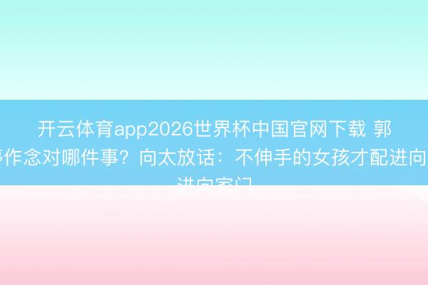开云体育app2026世界杯中国官网下载 郭碧婷作念对哪件事？向太放话：不伸手的女孩才配进向家门