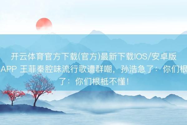 开云体育官方下载(官方)最新下载IOS/安卓版/手机版APP 王菲秦腔味流行歌遭群嘲，孙浩急了：你们根柢不懂！