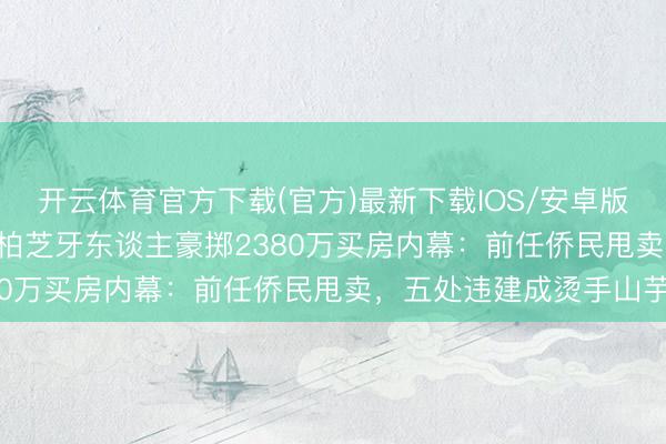 开云体育官方下载(官方)最新下载IOS/安卓版/手机版APP 揭秘！张柏芝牙东谈主豪掷2380万买房内幕：前任侨民甩卖，五处违建成烫手山芋