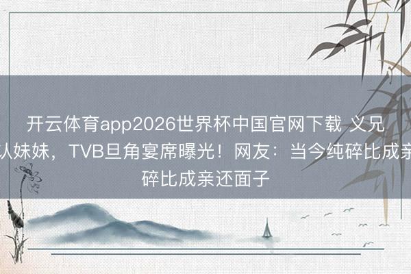 开云体育app2026世界杯中国官网下载 义兄送金币认妹妹，TVB旦角宴席曝光！网友：当今纯碎比成亲还面子