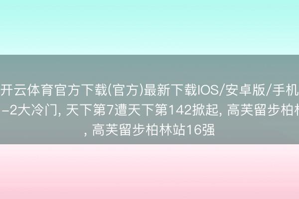 开云体育官方下载(官方)最新下载IOS/安卓版/手机版APP 1-2大冷门， 天下第7遭天下第142掀起， 高芙留步柏林站16强