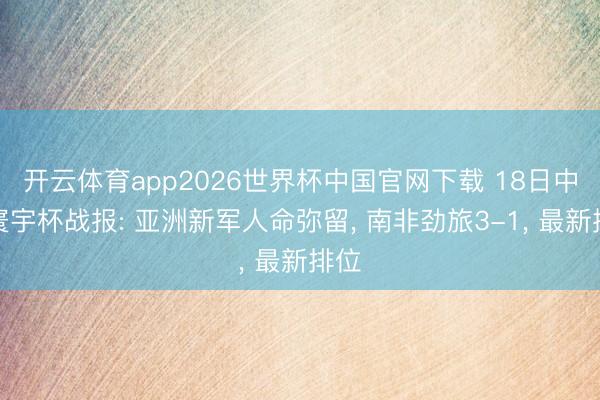 开云体育app2026世界杯中国官网下载 18日中午寰宇杯战报: 亚洲新军人命弥留， 南非劲旅3-1， 最新排位