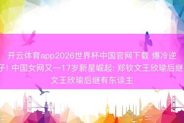开云体育app2026世界杯中国官网下载 爆冷逆转2号种子! 中国女网又一17岁新星崛起: 郑钦文王欣瑜后继有东谈主