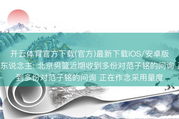 开云体育官方下载(官方)最新下载IOS/安卓版/手机版APP 媒体东说念主: 北京男篮近期收到多份对范子铭的问询 正在作念采用量度