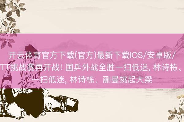 开云体育官方下载(官方)最新下载IOS/安卓版/手机版APP WTT挑战赛再开战! 国乒外战全胜一扫低迷， 林诗栋、蒯曼挑起大梁