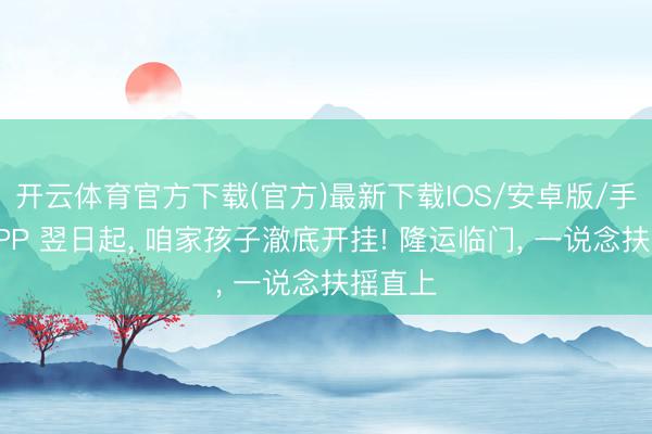 开云体育官方下载(官方)最新下载IOS/安卓版/手机版APP 翌日起, 咱家孩子澈底开挂! 隆运临门, 一说念扶摇直上