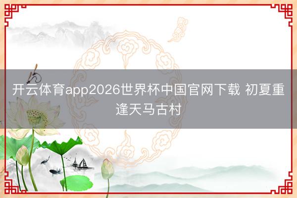 开云体育app2026世界杯中国官网下载 初夏重逢天马古村