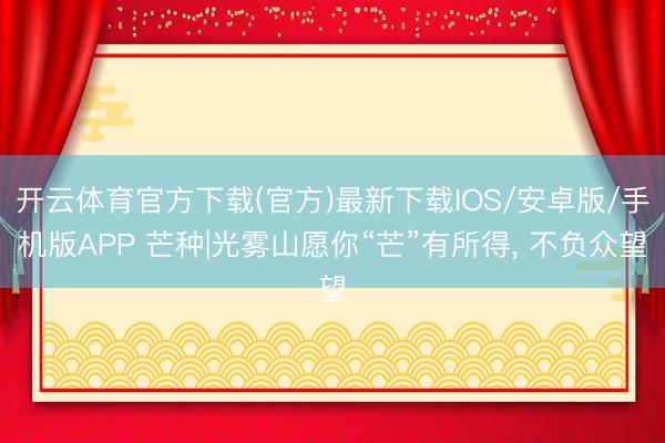 开云体育官方下载(官方)最新下载IOS/安卓版/手机版APP 芒种|光雾山愿你“芒”有所得， 不负众望