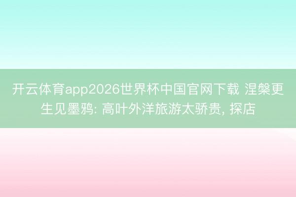 开云体育app2026世界杯中国官网下载 涅槃更生见墨鸦: 高叶外洋旅游太骄贵， 探店